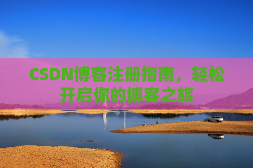 CSDN博客注册指南，轻松开启你的博客之旅